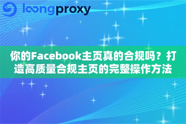 你的Facebook主页真的合规吗？打造高质量合规主页的完整操作方法