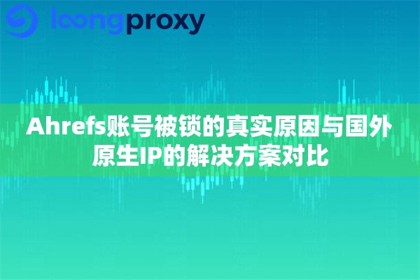 Ahrefs账号被锁的真实原因与国外原生IP的解决方案对比
