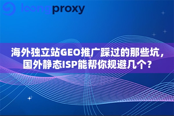 海外独立站GEO推广踩过的那些坑，国外静态ISP能帮你规避几个？