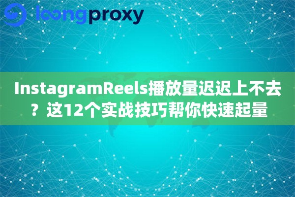 InstagramReels播放量迟迟上不去?这12个实战技巧帮你快速起量 InstagramReels播放量迟迟上不去?这12个实战技巧帮你快速起量