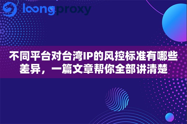 不同平台对台湾IP的风控标准有哪些差异，一篇文章帮你全部讲清楚