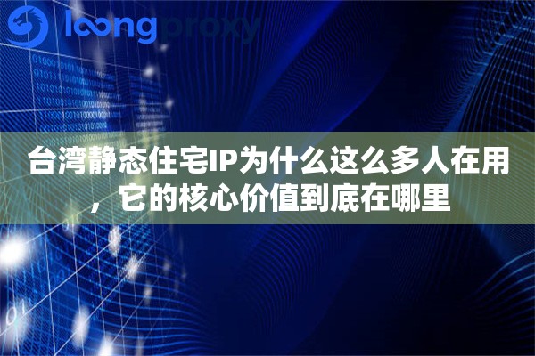 台湾静态住宅IP为什么这么多人在用，它的核心价值到底在哪里