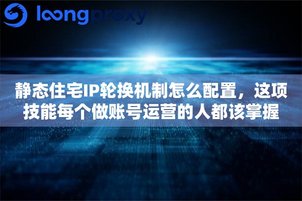 静态住宅IP轮换机制怎么配置,这项技能每个做账号运营的人都该掌握 静态住宅IP轮换机制怎么配置,这项技能每个做账号运营的人都该掌握
