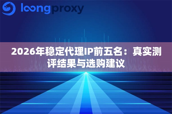 2026年稳定代理IP前五名:真实测评结果与选购建议 2026年稳定代理IP前五名:真实测评结果与选购建议