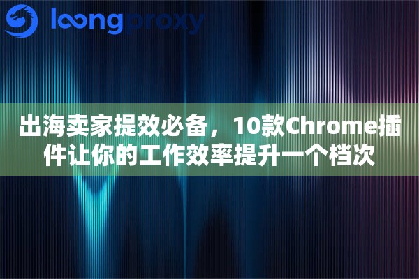 出海卖家提效必备，10款Chrome插件让你的工作效率提升一个档次