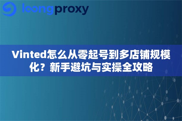 Vinted怎么从零起号到多店铺规模化？新手避坑与实操全攻略