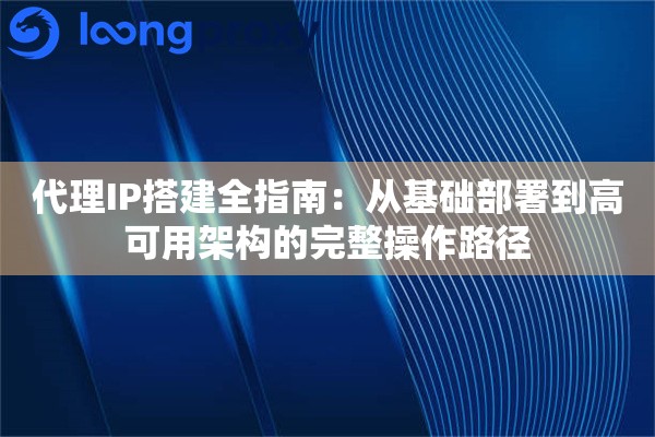 代理IP搭建全指南:从基础部署到高可用架构的完整操作路径 代理IP搭建全指南:从基础部署到高可用架构的完整操作路径