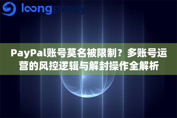 PayPal账号莫名被限制?多账号运营的风控逻辑与解封操作全解析 PayPal账号莫名被限制?多账号运营的风控逻辑与解封操作全解析