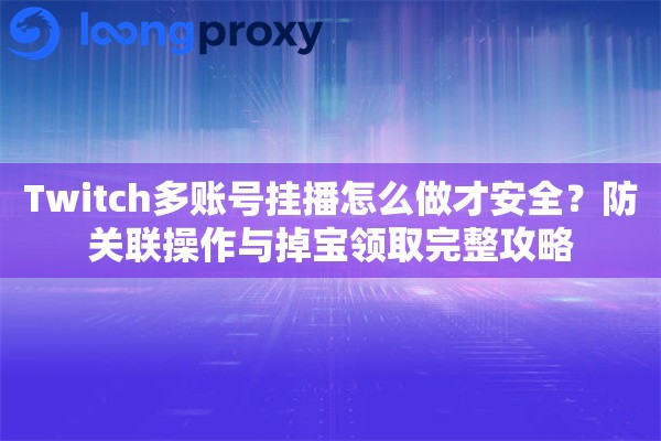 Twitch多账号挂播怎么做才安全?防关联操作与掉宝领取完整攻略 Twitch多账号挂播怎么做才安全?防关联操作与掉宝领取完整攻略