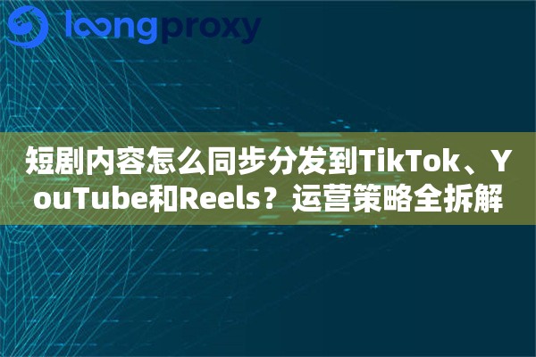 短剧内容怎么同步分发到TikTok、YouTube和Reels?运营策略全拆解 短剧内容怎么同步分发到TikTok、YouTube和Reels?运营策略全拆解