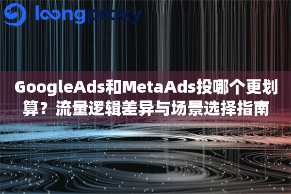 GoogleAds和MetaAds投哪个更划算?流量逻辑差异与场景选择指南 GoogleAds和MetaAds投哪个更划算?流量逻辑差异与场景选择指南