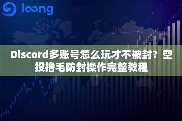Discord多账号怎么玩才不被封?空投撸毛防封操作完整教程 Discord多账号怎么玩才不被封?空投撸毛防封操作完整教程