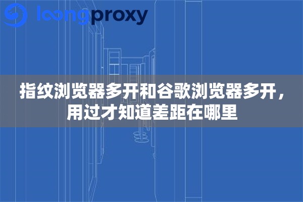 指纹浏览器多开和谷歌浏览器多开，用过才知道差距在哪里