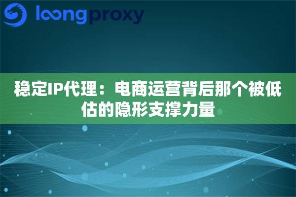 稳定IP代理：电商运营背后那个被低估的隐形支撑力量