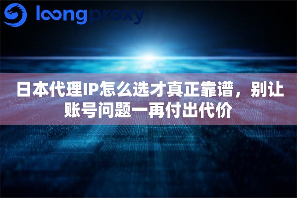 日本代理IP怎么选才真正靠谱，别让账号问题一再付出代价