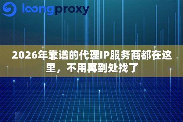 2026年靠谱的代理IP服务商都在这里，不用再到处找了