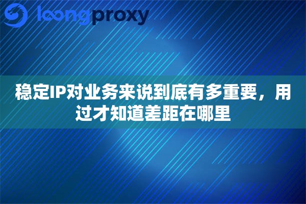 稳定IP对业务来说到底有多重要，用过才知道差距在哪里