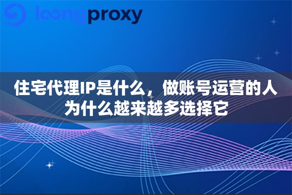 住宅代理IP是什么，做账号运营的人为什么越来越多选择它