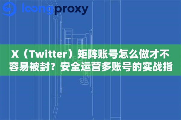 X（Twitter）矩阵账号怎么做才不容易被封？安全运营多账号的实战指南
