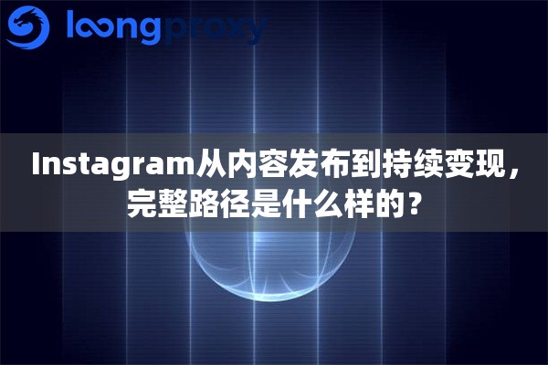 Instagram从内容发布到持续变现，完整路径是什么样的？