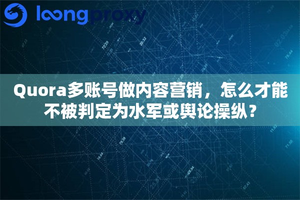 Quora多账号做内容营销，怎么才能不被判定为水军或舆论操纵？