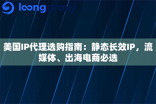 美国IP代理选购指南：静态长效IP，流媒体、出海电商必选