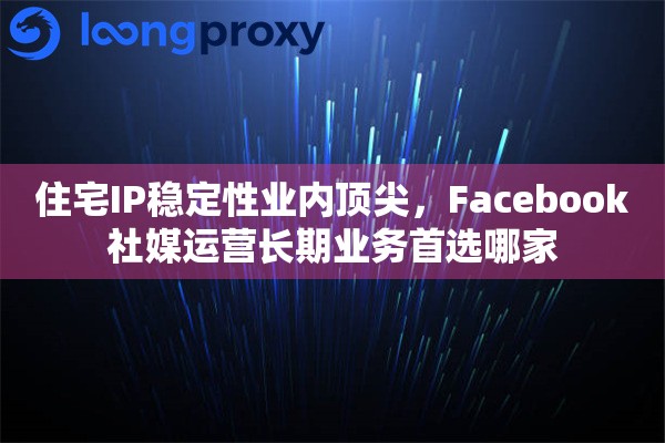 住宅IP稳定性业内顶尖，Facebook社媒运营长期业务首选哪家