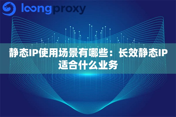 静态IP使用场景有哪些：长效静态IP适合什么业务