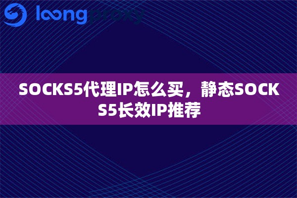 SOCKS5代理IP怎么买，静态SOCKS5长效IP推荐