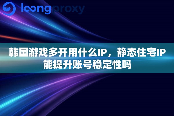 韩国游戏多开用什么IP，静态住宅IP能提升账号稳定性吗