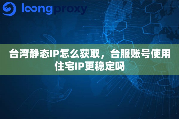 台湾静态IP怎么获取，台服账号使用住宅IP更稳定吗