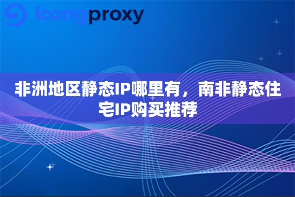 非洲地区静态IP哪里有，南非静态住宅IP购买推荐