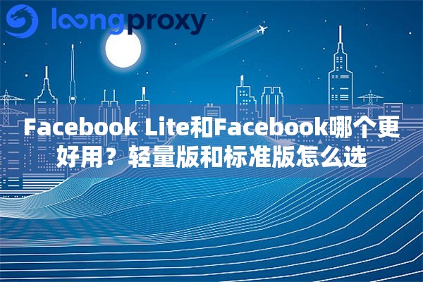 Facebook Lite和Facebook哪个更好用？轻量版和标准版怎么选