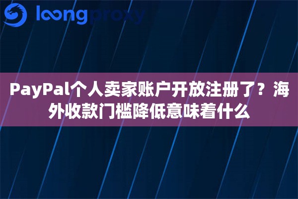 PayPal个人卖家账户开放注册了？海外收款门槛降低意味着什么