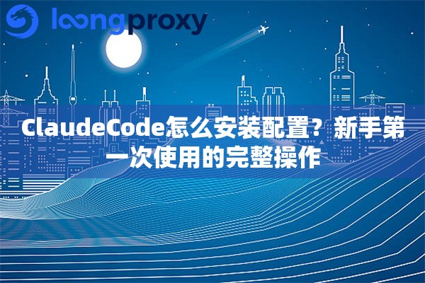 ClaudeCode怎么安装配置？新手第一次使用的完整操作