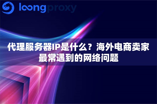 详细阅读:代理服务器IP是什么?海外电商卖家最常遇到的网络问题 代理服务器IP是什么?海外电商卖家最常遇到的网络问题
