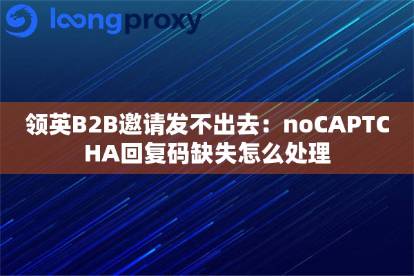 详细阅读:领英B2B邀请发不出去:noCAPTCHA回复码缺失怎么处理 领英B2B邀请发不出去:noCAPTCHA回复码缺失怎么处理