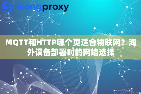 详细阅读:MQTT和HTTP哪个更适合物联网?海外设备部署时的网络选择 MQTT和HTTP哪个更适合物联网?海外设备部署时的网络选择