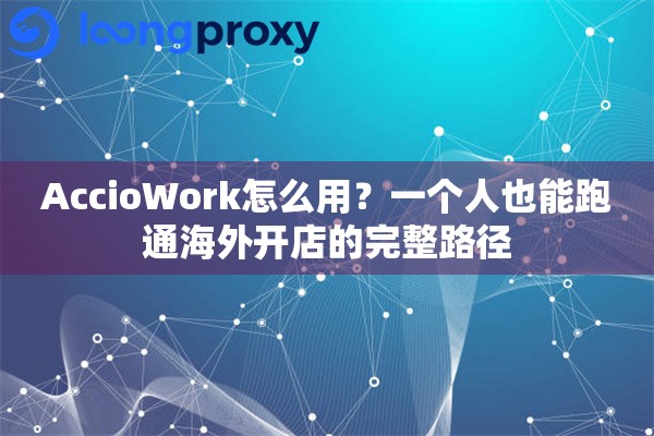 AccioWork怎么用？一个人也能跑通海外开店的完整路径