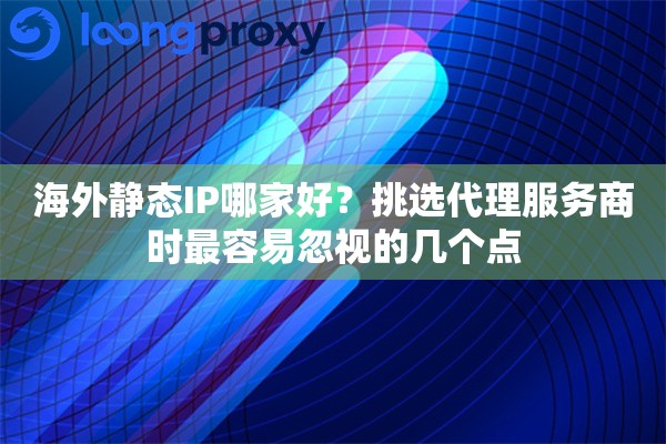 海外静态IP哪家好？挑选代理服务商时最容易忽视的几个点