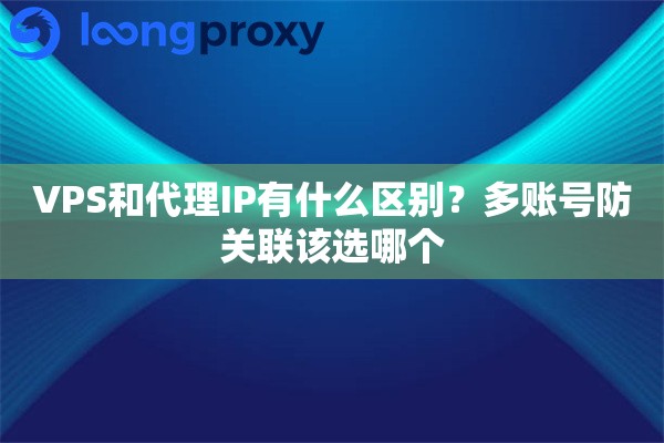 VPS和代理IP有什么区别？多账号防关联该选哪个