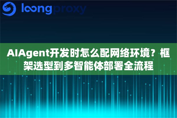 AIAgent开发时怎么配网络环境？框架选型到多智能体部署全流程