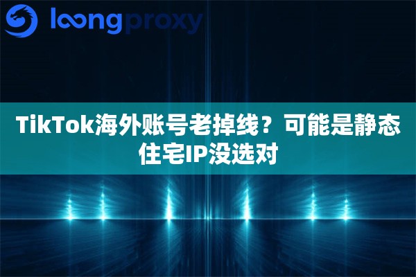 TikTok海外账号老掉线？可能是静态住宅IP没选对