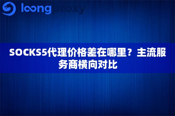 详细阅读:SOCKS5代理价格差在哪里?主流服务商横向对比 SOCKS5代理价格差在哪里?主流服务商横向对比
