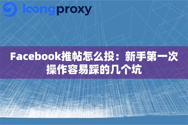 详细阅读:Facebook推帖怎么投:新手第一次操作容易踩的几个坑 Facebook推帖怎么投:新手第一次操作容易踩的几个坑