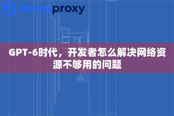 详细阅读:GPT-6时代,开发者怎么解决网络资源不够用的问题 GPT-6时代,开发者怎么解决网络资源不够用的问题