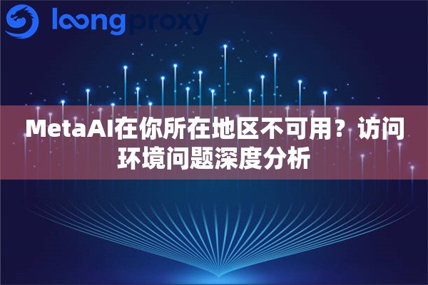 MetaAI在你所在地区不可用?访问环境问题深度分析 MetaAI在你所在地区不可用?访问环境问题深度分析