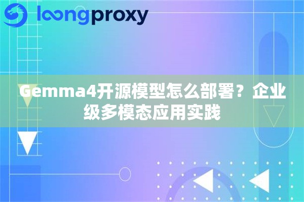 Gemma4开源模型怎么部署?企业级多模态应用实践 Gemma4开源模型怎么部署?企业级多模态应用实践