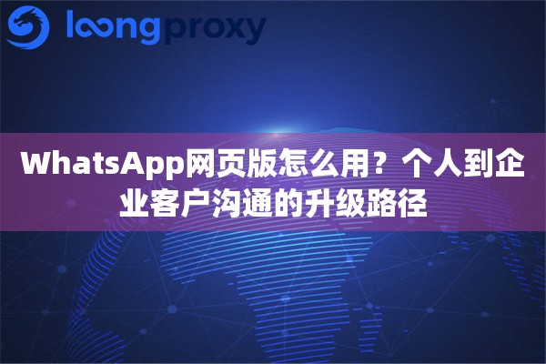 WhatsApp网页版怎么用?个人到企业客户沟通的升级路径 WhatsApp网页版怎么用?个人到企业客户沟通的升级路径