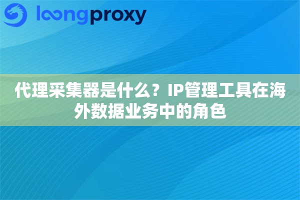 代理采集器是什么?IP管理工具在海外数据业务中的角色 代理采集器是什么?IP管理工具在海外数据业务中的角色